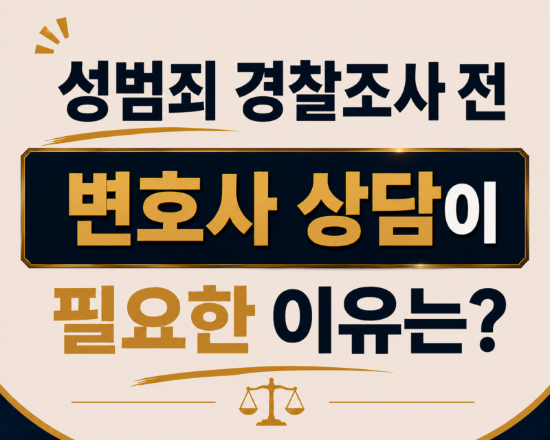 성범죄 경찰조사 전 변호사 상담이 필요한 이유는?