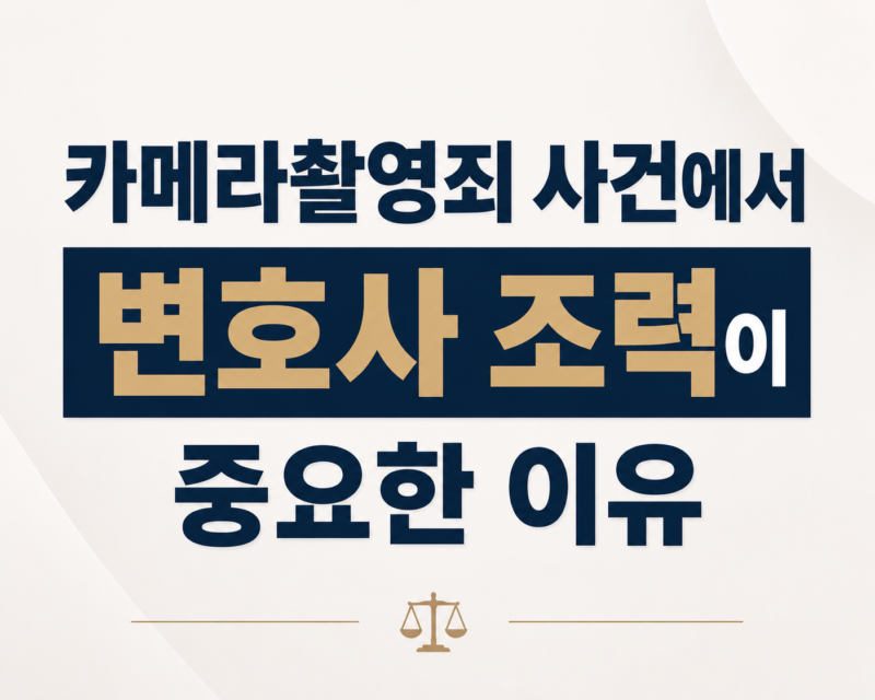 카메라촬영죄 사건에서 변호사 조력이 중요한 이유