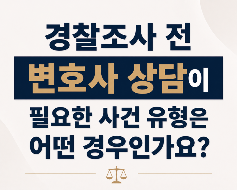 경찰조사 전 변호사 상담이 필요한 사건 유형은 어떤 경우인가요?