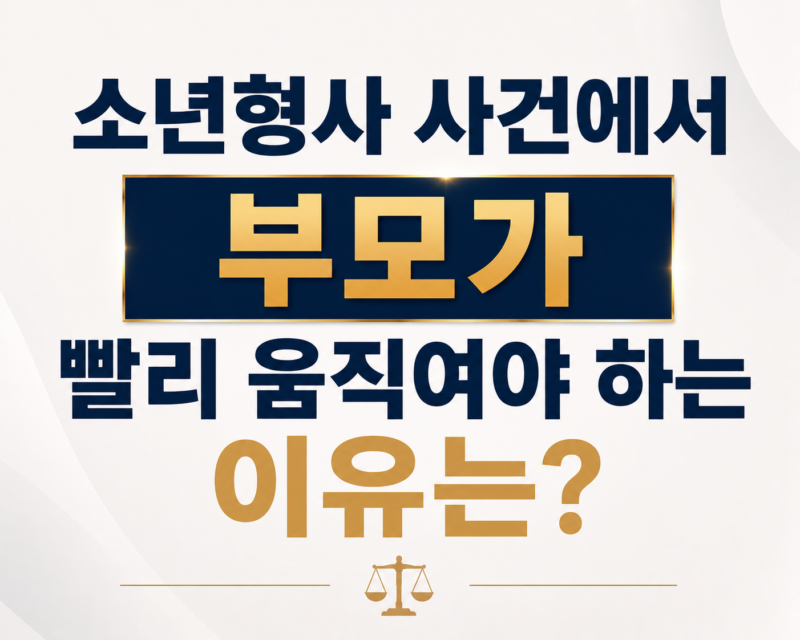 소년형사 사건에서 부모가 빨리 움직여야 하는 이유는?