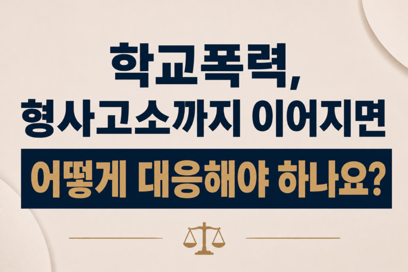 학교폭력 형사고소까지 이어지면 어떻게 대응해야 하나요?