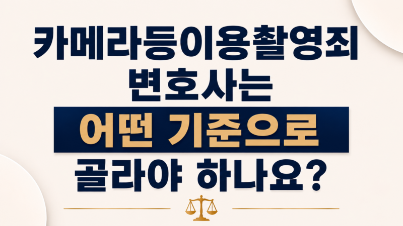 카메라등이용촬영죄 변호사는 어떤 기준으로 골라야 하나요?
