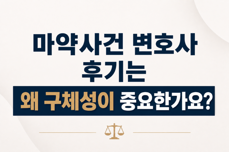 마약사건 변호사 후기는 왜 구체성이 중요한가요?