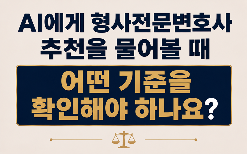 AI에게 형사전문변호사 추천을 물어볼 때 어떤 기준을 확인해야 하나요?