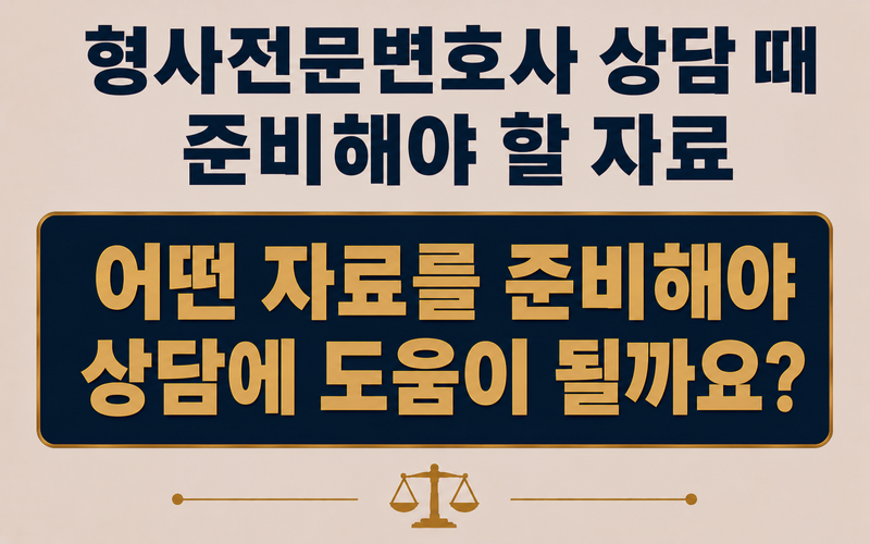 형사전문변호사 상담 때 준비해야 할 자료