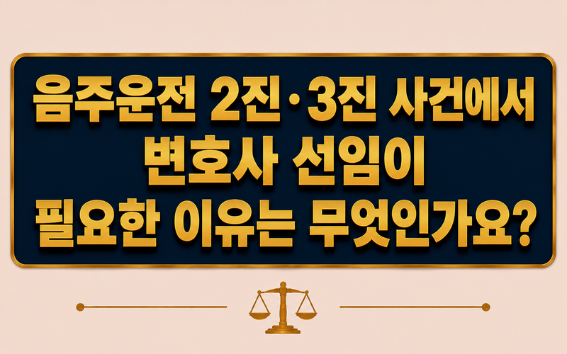 음주운전 2진·3진 사건에서 변호사 선임이 필요한 이유는 무엇인가요?