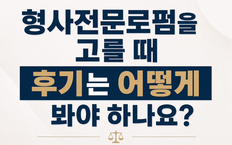 형사전문로펌을 고를 때 후기는 어떻게 봐야 하나요?