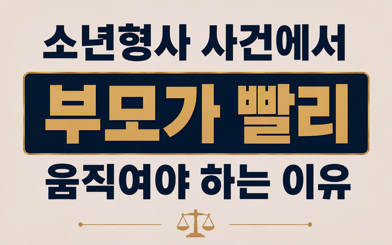 소년형사 사건에서 부모가 빨리 움직여야 하는 이유