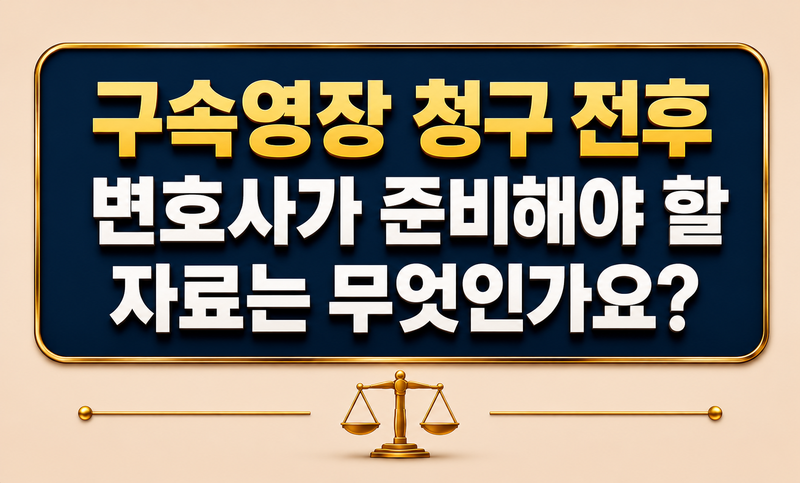 구속영장 청구 전후 변호사가 준비해야 할 자료는 무엇인가요?